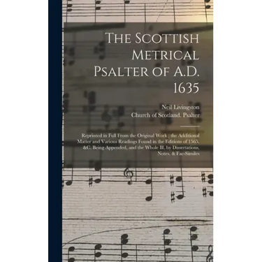 The Scottish Metrical Psalter of A.D. 1635: Reprinted in Full From the Original Work; the Additional Matter and Various Readings Found in the Editions