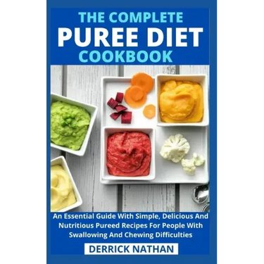 The Complete Puree Diet Cookbook: An Essential Guide With Simple, Delicious And Nutritious Pureed Recipes For People With Swallowing And Chewing Diffi