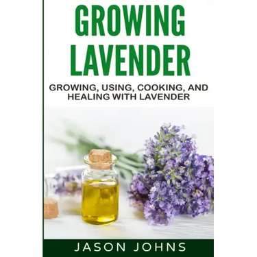 Growing Lavender - Growing, Using, Cooking and Healing with Lavender: The Complete Guide to Lavender