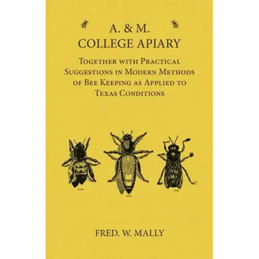 A. & M. College Apiary - Together with Practical Suggestions in Modern Methods of Bee Keeping as Applied to Texas Conditions