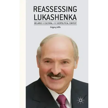 Reassessing Lukashenka: Belarus in Cultural and Geopolitical Context