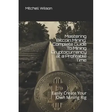 Mastering Bitcoin Mining: Complete Guide to Mining Cryptocurrency at a Profitable Time: Easily Create Your Own Mining Rig