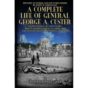 A Complete Life of General George A. Custer: Major-General of Volunteers; Brevet Major-General, U.S. Army; Lieutenant-Colonel Seventh U.S. Cavalry
