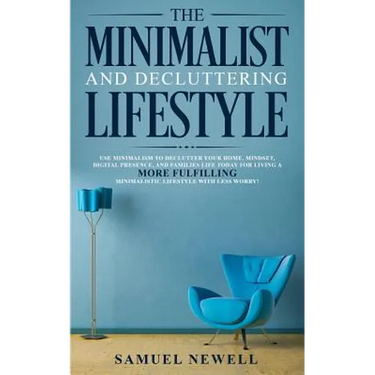 The Minimalist And Decluttering Lifestyle: Use Minimalism to Declutter Your Home, Mindset, Digital Presence, And Families Life Today For Living a More