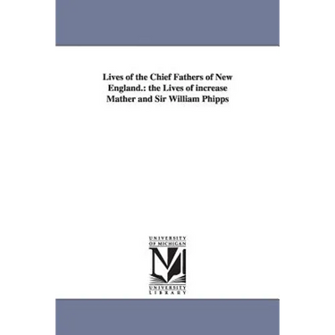 Lives of the Chief Fathers of New England.: the Lives of increase Mather and Sir William Phipps