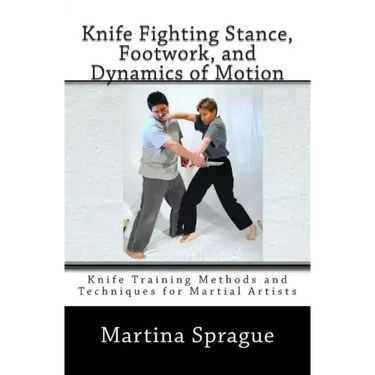 Knife Fighting Stance, Footwork, and Dynamics of Motion: Knife Training Methods and Techniques for Martial Artists