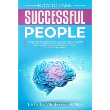 How to Raise Successful People: Principles and Habits of Millionaire Women and Men that Achieved Financial Freedom Through a Positive and Intelligent