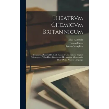 Theatrvm Chemicvm Britannicum: Containing Severall Poeticall Pieces of Our Famous English Philosophers, Who Have Written the Hermetique Mysteries in