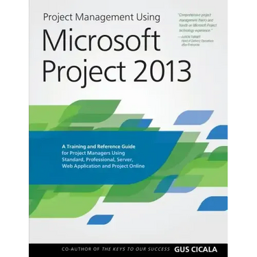 Project Management Using Microsoft Project 2013: A Training and Reference Guide for Project Managers Using Standard, Professional, Server, Web Applica
