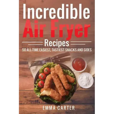 Incredible Air Fryer Recipes 50 All-Time Easiest, Tastiest Snacks and Sides