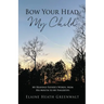 Bow Your Head, My Child: My Heavenly Father's Words, from His Mouth to My Fingertips