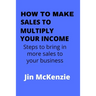 How to Make Sales to Multiply Your Income: Steps To Bring In More Sales To Your Business