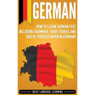 German: How to Learn German Fast, Including Grammar, Short Stories and Useful Phrases when in Germany
