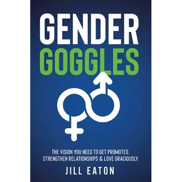 Gender Goggles: The Vision You Need to Get Promoted, Strengthen Relationships & Love Graciously