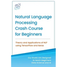 Natural Language Processing Crash Course for Beginners: Theory and Applications of NLP using TensorFlow 2.0 and Keras