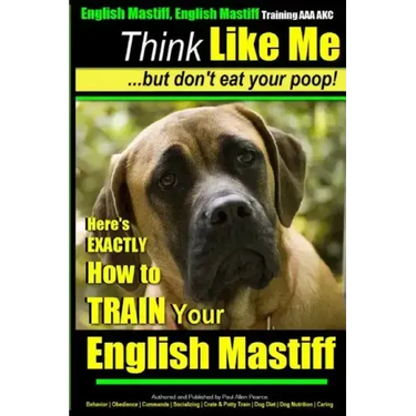 English Mastiff, English Mastiff Training AAA AKC Think Like ME, But Don't Eat Your Poop!: Here's EXACTLY How To TRAIN Your English Mastiff