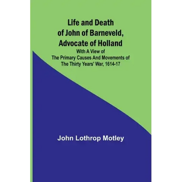 Life and Death of John of Barneveld, Advocate of Holland: with a view of the primary causes and movements of the Thirty Years' War, 1614-17