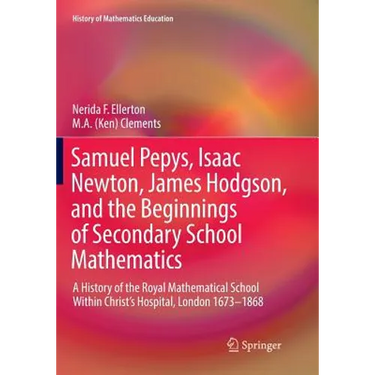 Samuel Pepys, Isaac Newton, James Hodgson, and the Beginnings of Secondary School Mathematics: A History of the Royal Mathematical School Within Chris