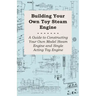 Building Your own Toy Steam Engine - A Guide to Constructing Your own Model Steam Engine and Single Acting Toy Engine