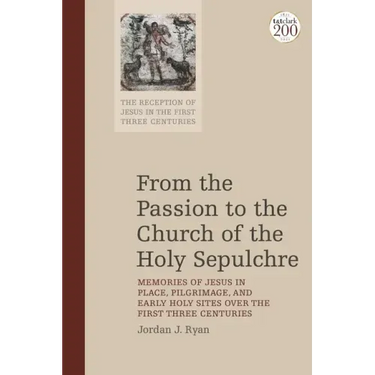 From the Passion to the Church of the Holy Sepulchre: Memories of Jesus in Place, Pilgrimage, and Early Holy Sites Over the First Three Centuries