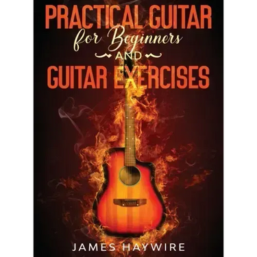 Practical Guitar For Beginners And Guitar Exercises: How To Teach Yourself To Play Your First Songs in 7 Days or Less Including 70+ Tips and Exercises