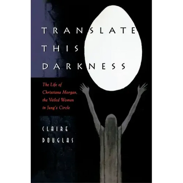 Translate This Darkness: The Life of Christiana Morgan, the Veiled Woman in Jung's Circle