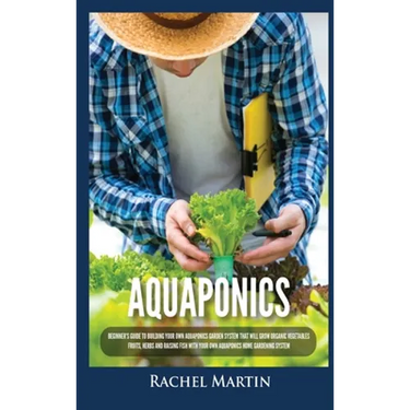 Aquaponics: Beginner's Guide To Building Your Own Aquaponics Garden System That Will Grow Organic Vegetables, Fruits, Herbs and Raising Fish With Your