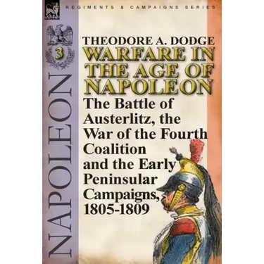 Warfare in the Age of Napoleon-Volume 3: the Battle of Austerlitz, the War of the Fourth Coalition and the Early Peninsular Campaigns, 1805-1809