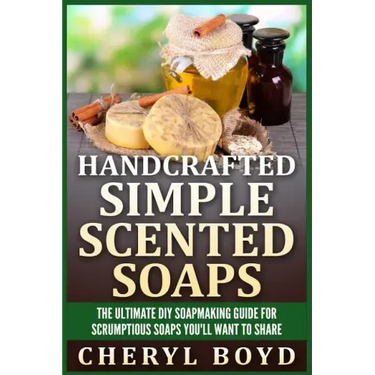 Handcrafted Simple Scented Soaps: The Ultimate DIY Soapmaking Guide for Scrumptious Soaps You'll Want to Share