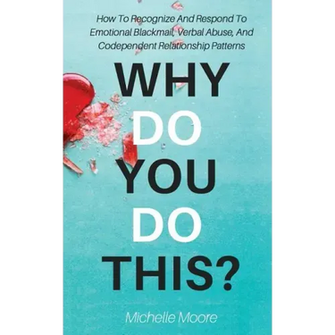 Why Do You Do This?: How To Recognize And Respond To Emotional Blackmail, Verbal Abuse, And Codependent Relationship Patterns