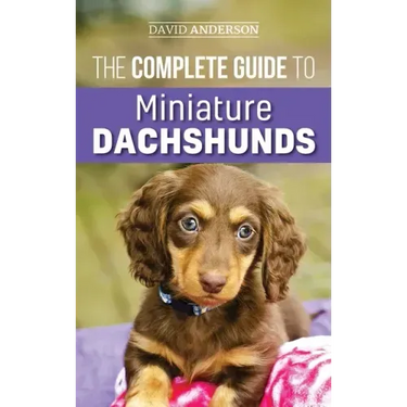 The Complete Guide to Miniature Dachshunds: A step-by-step guide to successfully raising your new Miniature Dachshund