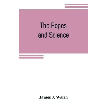 The popes and science: The history of the papal relations to science during the middle ages and down to our own time
