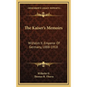 The Kaiser's Memoirs: Wilhelm II, Emperor Of Germany, 1888-1918