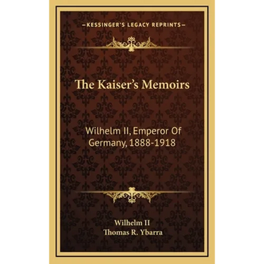 The Kaiser's Memoirs: Wilhelm II, Emperor Of Germany, 1888-1918