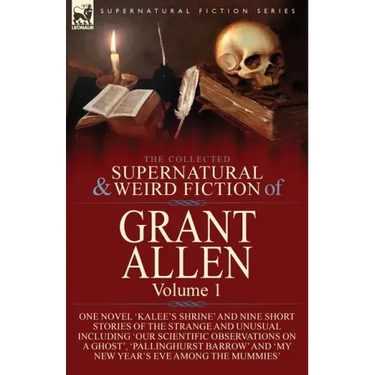 The Collected Supernatural and Weird Fiction of Grant Allen: Volume 1-One Novel 'Kalee's Shrine', and Nine Short Stories of the Strange and Unusual In