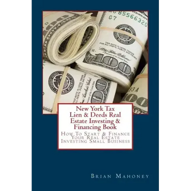 New York Tax Lien & Deeds Real Estate Investing & Financing Book: How To Start & Finance Your Real Estate Investing Small Business