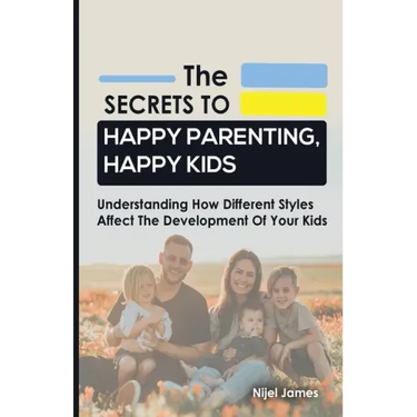 The Secrets to Happy Parenting, Happy Kids: Understanding How Different Styles Affect The Development Of Your Kids