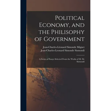 Political Economy, and the Philisophy of Government: A Series of Essays Selected From the Works of M. De Sismondi