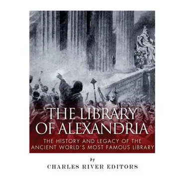 The Library of Alexandria: The History and Legacy of the Ancient World's Most Famous Library