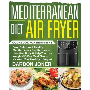 Mediterranean Diet Air Fryer Cookbook for Beginners: Easy, Delicious & Healthy Mediterranean Diet Recipes to Heal Your Body & Help You Lose Weight (30
