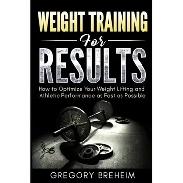 Weight Training for Results: How to Optimize Your Weight Lifting and Athletic Performance as Fast as Possible