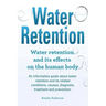 Water Retention. Water retention and its effects on the human body. An informative guide about water retention and its related conditions, causes, dia
