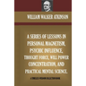 A Series Of Lessons In Personal Magnetism, Psychic Influence, Thought Force...