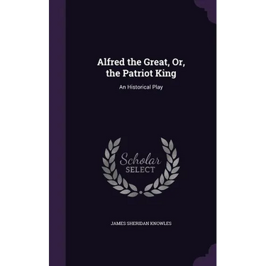 Alfred the Great, Or, the Patriot King: An Historical Play
