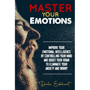 Master your emotions: Improve your emotional intelligence by controlling your mind and boost your brain to eliminate your anxiety and worry