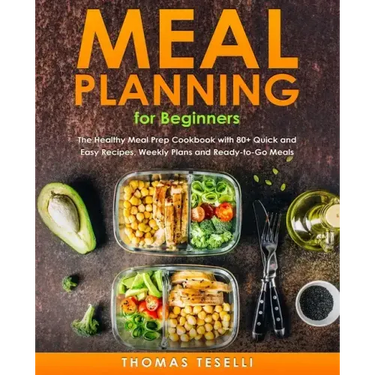 Meal Planning for Beginners: The Healthy Meal Prep Cookbook with 80+ Quick and Easy Recipes, Weekly Plans and Ready-to-Go Meals