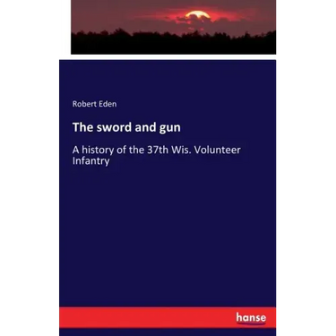 The sword and gun: A history of the 37th Wis. Volunteer Infantry