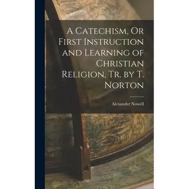 A Catechism, Or First Instruction and Learning of Christian Religion, Tr. by T. Norton