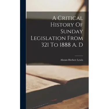 A Critical History Of Sunday Legislation From 321 To 1888 A. D