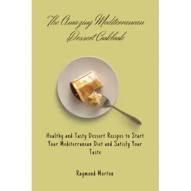 The Amazing Mediterranean Dessert Cookbook: Healthy and Tasty Dessert Recipes to Start Your Mediterranean Diet and Satisfy Your Taste